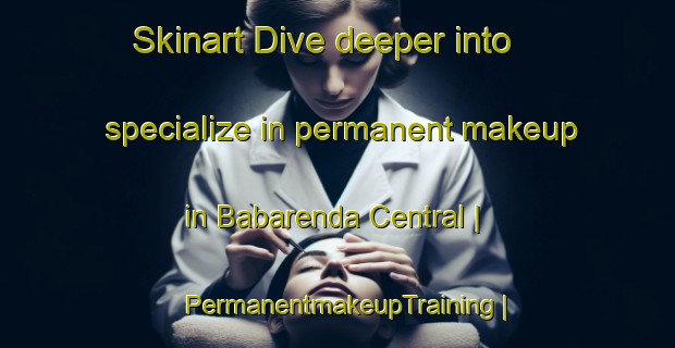 Skinart Dive deeper into specialize in permanent makeup in Babarenda Central | PermanentmakeupTraining | PermanentmakeupClasses | SkinartTraining-Sri Lanka